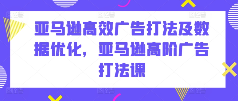 亚马逊高效广告打法及数据优化,亚马逊高阶广告打法课