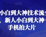 新人小白到大神技术流全套课程，新人小白到大神一部手机拍大片