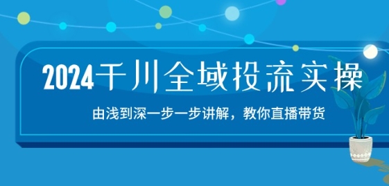 2024千川全域投流精品实操:由谈到深一步一步讲解,教你直播带货-15节