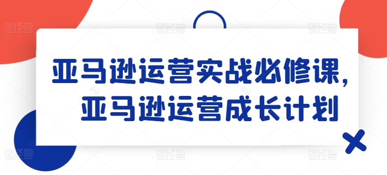 亚马逊运营实战必修课,亚马逊运营成长计划