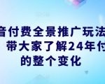 抖音付费全景推广玩法解析，带大家了解24年付费的整个变化