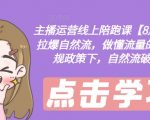 主播运营线上陪跑课【8月新课】，拉爆自然流，做懂流量的主播，新规政策下，自然流破圈攻略