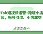 TikTok短视频运营+跨境小店运营，账号引流、小店成交