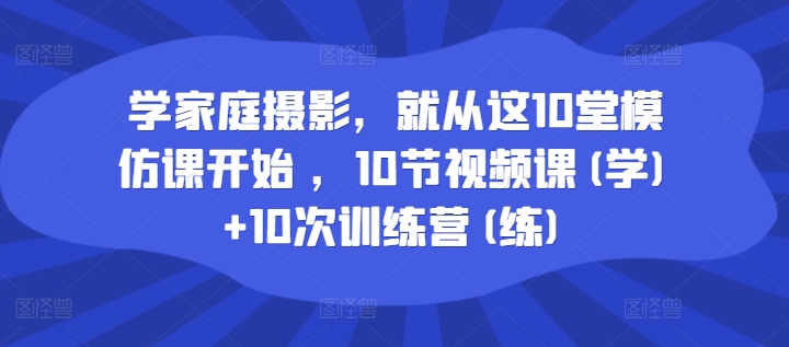 学家庭摄影,就从这10堂模仿课开始 ,10节视频课(学)+10次训练营(练)