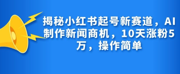 揭秘小红书起号新赛道,AI制作新闻商机,10天涨粉1万,操作简单