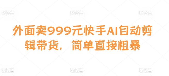 外面卖999元快手AI自动剪辑带货,简单直接粗暴