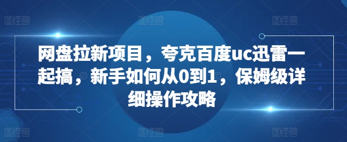 网盘拉新项目,夸克百度uc迅雷一起搞,新手如何从0到1,保姆级详细操作攻略