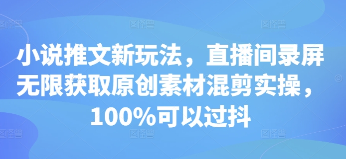 小说推文新玩法,直播间录屏无限获取原创素材混剪实操,100%可以过抖