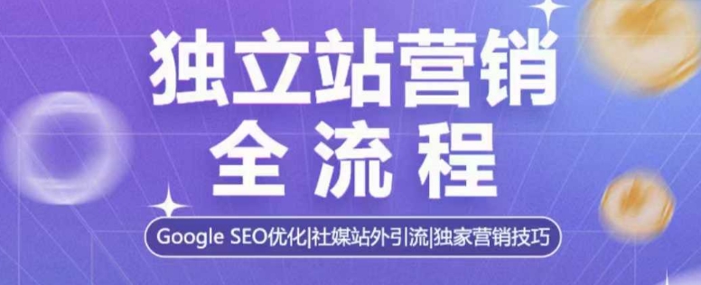 独立站营销全流程,Google SEO优化,社媒站外引流,独家营销技巧