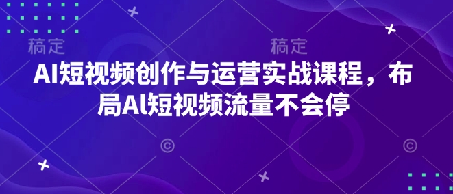 AI短视频创作与运营实战课程,布局Al短视频流量不会停