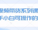 短视频带货系列课程，新手小白可操作的项目