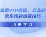 京东运营VIP课程，最全的全能京东爆款运营技巧