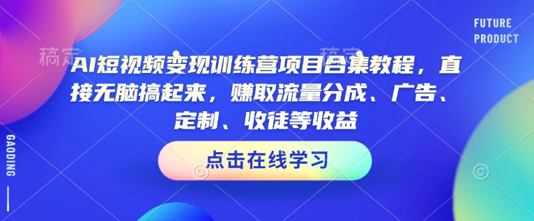AI短视频变现训练营项目合集教程,直接无脑搞起来,赚取流量分成、广告、定制、收徒等收益