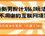 最新男粉计划6.0玩法，永不凋谢的互联网项目，当天做当天变现，视频包原创，7天搞了1个W