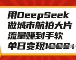 用DeepSeek做城市航拍大片，流量赚到手软，单日变现多张