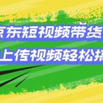 京东短视频带货，只需上传视频就搞定，小白轻松上手【揭秘】
