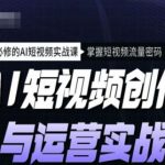AI短视频创作与运营实战课程，人人必修的AI短视频实战课，掌握短视频流量密码