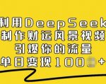 利用DeepSeek制作财运风景视频，引爆你的流量，单日变现多张