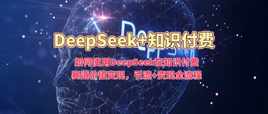 如何使用DeepSeek在知识付费赛道价值变现,引流+变现全流程