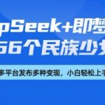 DeepSeek+即梦AI，制作56个民族少女手办，附详细教程+变现方向
