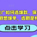 抖音短剧推广如何选爆款，保姆级教程，短剧想爆单，选剧是核心