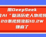 用DeepSeek做AI“复活历史人物”视频，20条视频涨粉10.2W，挣麻了