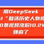 用DeepSeek做AI“复活历史人物”视频，20条视频涨粉10.2W，挣麻了