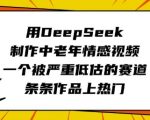 用DeepSeek制作中老年情感视频，一个被严重低估的赛道，条条作品上热门
