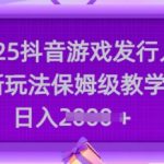 2025抖音游戏发行人新玩法，保姆级教学，日入多张