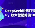 DeepSeek时代打造超级个人IP，放大营销势能100倍以上