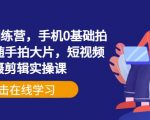 手机摄影训练营，手机0基础拍摄+剪辑+随手拍大片，短视频拍摄剪辑实操课