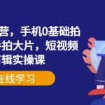 手机摄影训练营，手机0基础拍摄+剪辑+随手拍大片，短视频拍摄剪辑实操课