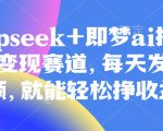 原客单价998的deepseek+即梦ai拉新，王炸变现赛道，每天发发视频，就能轻松挣收益