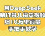 用DeepSeek制作育儿带货视频，爆10W单销量，手把手教学