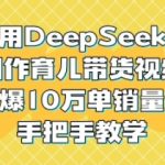 用DeepSeek制作育儿带货视频，爆10W单销量，手把手教学