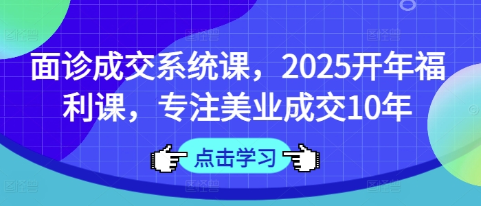 面诊成交系统课,2025开年福利课,专注美业成交10年