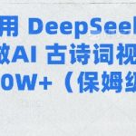 用Deepseek做AI古诗词视频涨粉10W+(保姆级教程)