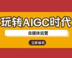 玩转AIGC时代-自媒体运营ai教程