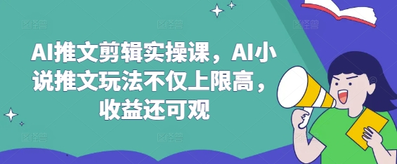 AI推文剪辑实操课,AI小说推文玩法不仅上限高,收益还可观
