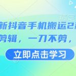 3月最新抖音手机搬运2种方法，无需剪辑，一刀不剪，直接搬