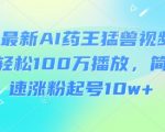 3月最新AI药王猛兽视频玩法，轻松100W播放，简单快速涨粉起号10w+