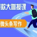 微头条写作课程，爆款大咖教你微头条流量变现