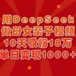 用DeepSeek做母女亲子视频，10天吸粉18万，单日变现多张