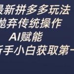 最新拼多多玩法，抛弃传统操作，AI赋能，助力新手小白获取第一桶金