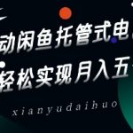 全自动闲鱼托管式电商带货，轻松实现月入五位数【揭秘】