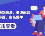 小说推文最新玩法，曼波配音搭配小说，条条爆单