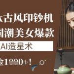 DeepSeek古风印钞机：10分钟产国潮美女爆款，单日吸金1k+，零门槛AI造星术