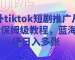 海外tiktok短剧推广从0到1保姆级教程，蓝海市场日入多张