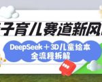 育儿赛道新风口：DeepSeek+3D绘本全流程拆解，月涨粉上W，还能培养亲子创造力