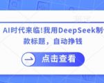 付费文章：AI时代来临！我用DeepSeek制作课程、爆款标题，自动挣钱
